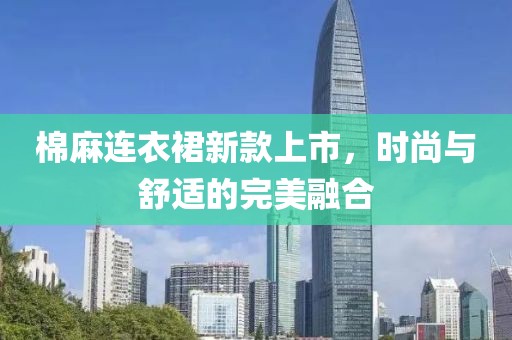 棉麻連衣裙新款上市，時(shí)尚與舒適的完美融合