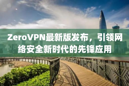 ZeroVPN最新版發(fā)布，引領(lǐng)網(wǎng)絡(luò)安全新時代的先鋒應(yīng)用