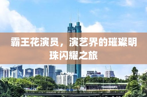 霸王花演員，演藝界的璀璨明珠閃耀之旅