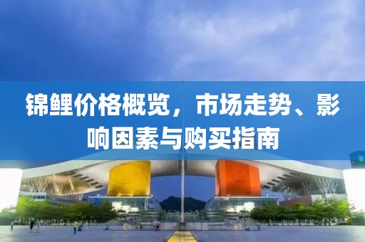 錦鯉價(jià)格概覽，市場(chǎng)走勢(shì)、影響因素與購買指南