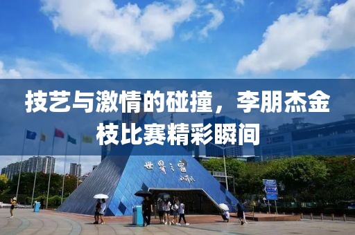 技藝與激情的碰撞，李朋杰金枝比賽精彩瞬間