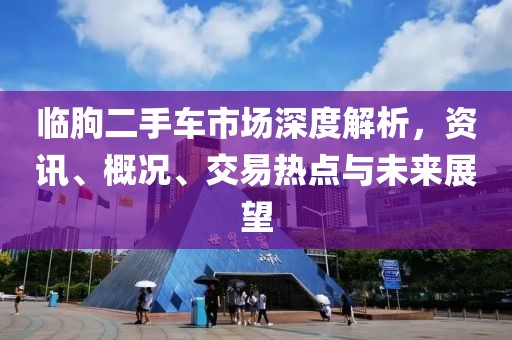 臨朐二手車市場深度解析，資訊、概況、交易熱點(diǎn)與未來展望