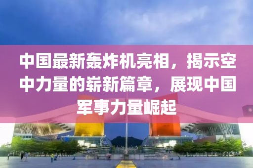 中國(guó)最新轟炸機(jī)亮相，揭示空中力量的嶄新篇章，展現(xiàn)中國(guó)軍事力量崛起