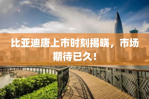 比亞迪唐上市時刻揭曉，市場期待已久！