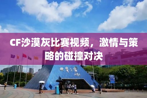 CF沙漠灰比賽視頻，激情與策略的碰撞對(duì)決