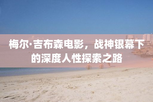 梅爾·吉布森電影，戰(zhàn)神銀幕下的深度人性探索之路