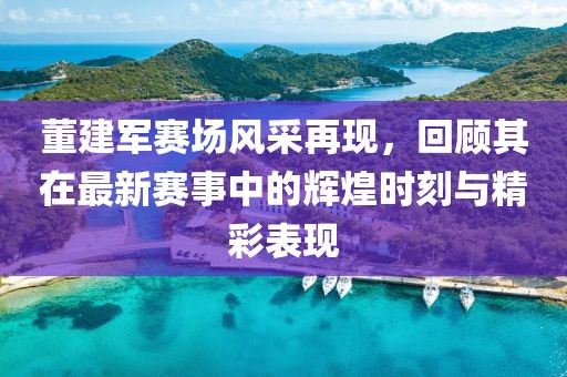 董建軍賽場(chǎng)風(fēng)采再現(xiàn)，回顧其在最新賽事中的輝煌時(shí)刻與精彩表現(xiàn)