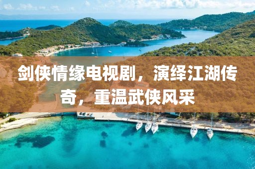 劍俠情緣電視劇，演繹江湖傳奇，重溫武俠風(fēng)采