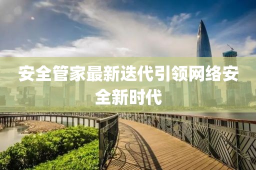 安全管家最新迭代引領(lǐng)網(wǎng)絡安全新時代