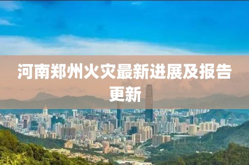河南鄭州火災(zāi)最新進(jìn)展及報(bào)告更新