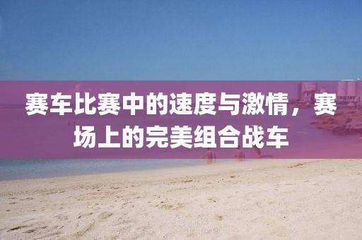 賽車比賽中的速度與激情，賽場上的完美組合戰(zhàn)車