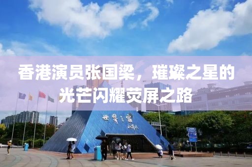 香港演員張國(guó)梁，璀璨之星的光芒閃耀熒屏之路