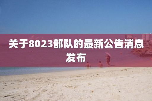 關于8023部隊的最新公告消息發(fā)布