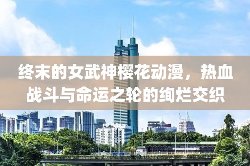 終末的女武神櫻花動漫，熱血戰(zhàn)斗與命運之輪的絢爛交織