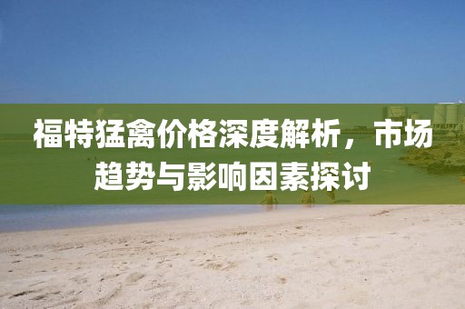 福特猛禽價格深度解析，市場趨勢與影響因素探討