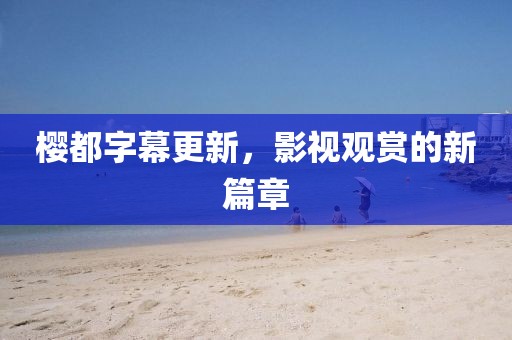 櫻都字幕更新，影視觀賞的新篇章