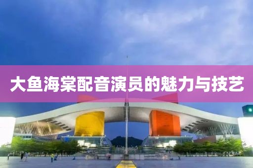 大魚海棠配音演員的魅力與技藝