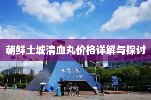 朝鮮土城清血丸價格詳解與探討
