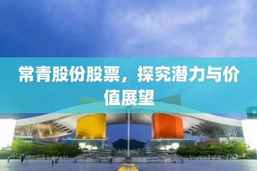 常青股份股票，探究潛力與價值展望
