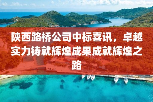 陜西路橋公司中標(biāo)喜訊，卓越實(shí)力鑄就輝煌成果成就輝煌之路