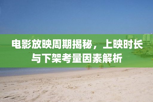 電影放映周期揭秘，上映時長與下架考量因素解析