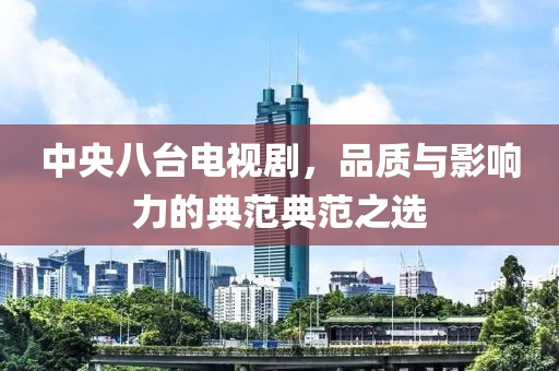中央八臺電視劇，品質(zhì)與影響力的典范典范之選