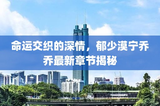 命運(yùn)交織的深情，郁少漠寧喬喬最新章節(jié)揭秘