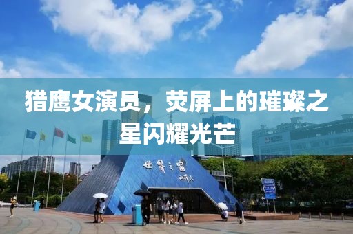 獵鷹女演員，熒屏上的璀璨之星閃耀光芒