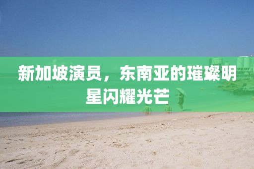 新加坡演員，東南亞的璀璨明星閃耀光芒