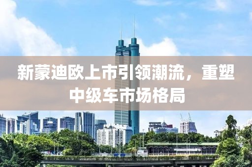 新蒙迪歐上市引領(lǐng)潮流，重塑中級車市場格局