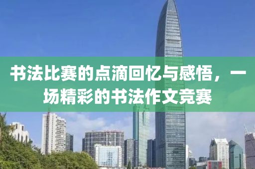 書法比賽的點滴回憶與感悟，一場精彩的書法作文競賽