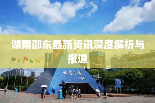 湖南邵東最新資訊深度解析與報道
