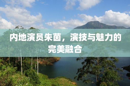 內(nèi)地演員朱茵，演技與魅力的完美融合