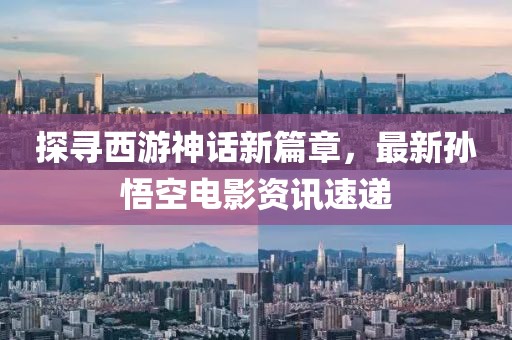 探尋西游神話新篇章，最新孫悟空電影資訊速遞