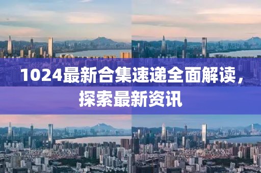 1024最新合集速遞全面解讀，探索最新資訊