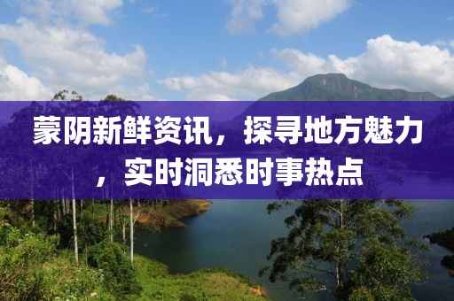 蒙陰新鮮資訊，探尋地方魅力，實(shí)時(shí)洞悉時(shí)事熱點(diǎn)