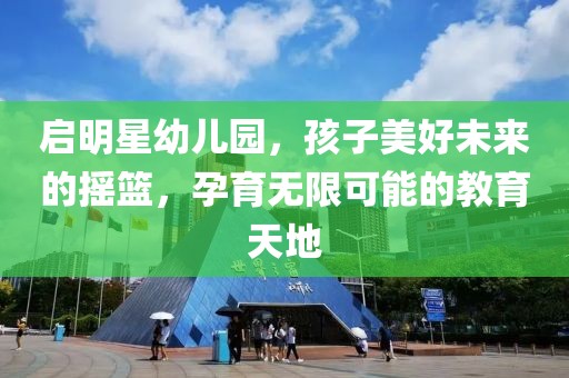 啟明星幼兒園，孩子美好未來的搖籃，孕育無限可能的教育天地