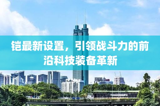 鎧最新設(shè)置，引領(lǐng)戰(zhàn)斗力的前沿科技裝備革新