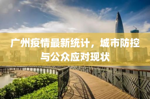 廣州疫情最新統(tǒng)計，城市防控與公眾應對現(xiàn)狀