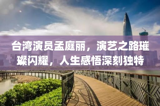 臺(tái)灣演員孟庭麗，演藝之路璀璨閃耀，人生感悟深刻獨(dú)特