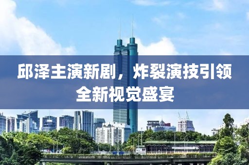 邱澤主演新劇，炸裂演技引領(lǐng)全新視覺盛宴