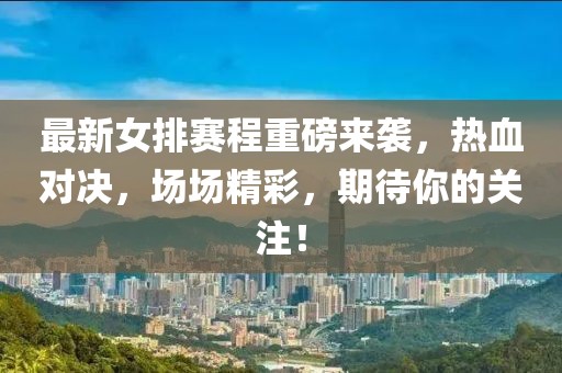最新女排賽程重磅來襲，熱血對決，場場精彩，期待你的關注！