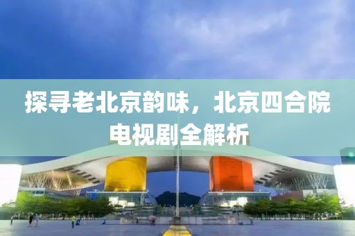 探尋老北京韻味，北京四合院電視劇全解析