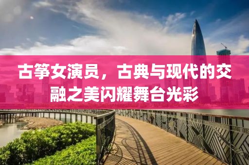 古箏女演員，古典與現(xiàn)代的交融之美閃耀舞臺(tái)光彩