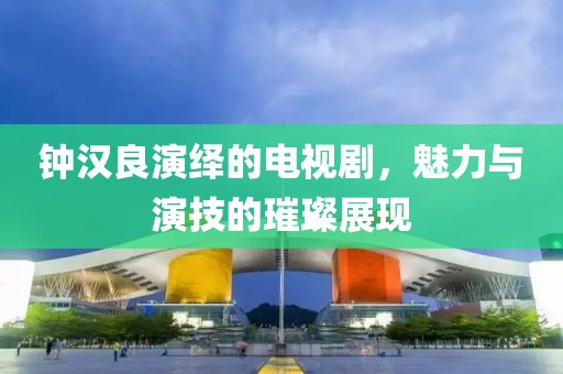 鐘漢良演繹的電視劇，魅力與演技的璀璨展現(xiàn)