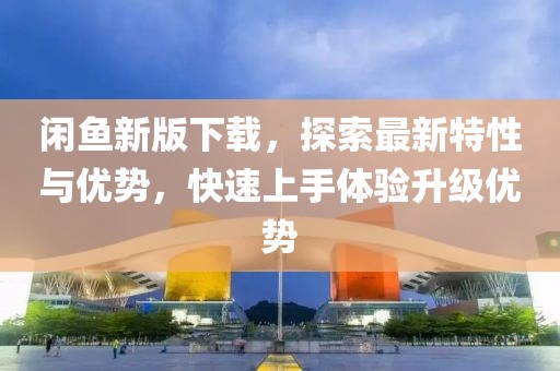 閑魚新版下載，探索最新特性與優(yōu)勢，快速上手體驗升級優(yōu)勢