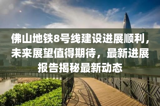 佛山地鐵8號線建設(shè)進展順利，未來展望值得期待，最新進展報告揭秘最新動態(tài)