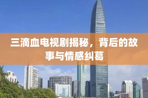 三滴血電視劇揭秘，背后的故事與情感糾葛