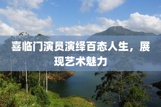 喜臨門演員演繹百態(tài)人生，展現(xiàn)藝術(shù)魅力
