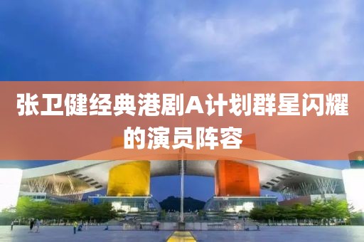 張衛(wèi)健經(jīng)典港劇A計劃群星閃耀的演員陣容